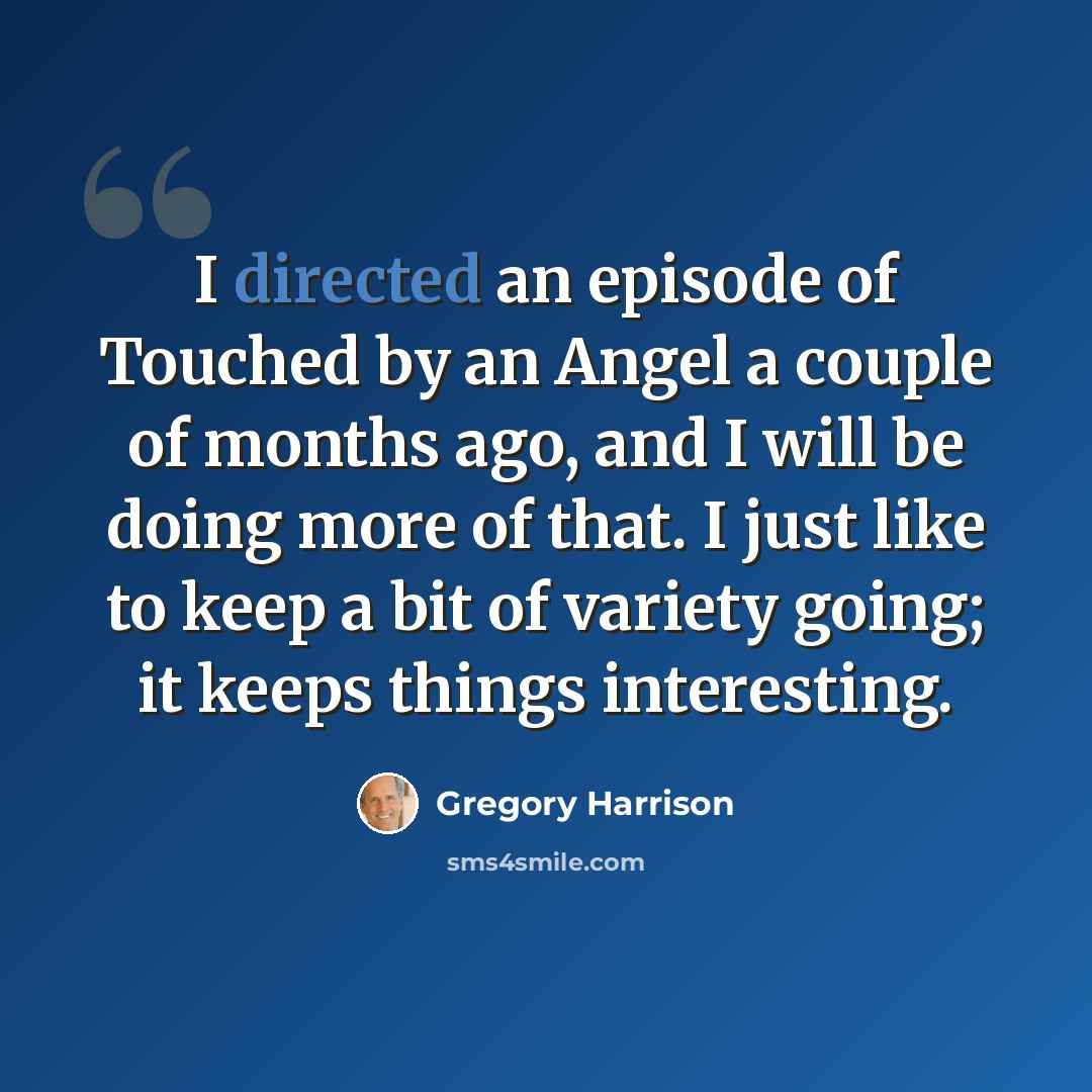 “I directed an episode of Touched by an Angel a couple of months ago, and I will be doing more of that. I just like to keep a bit of variety going; it keeps things interesting.” quote by Gregory Harrison