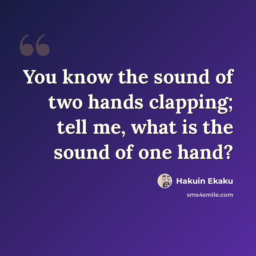 “You know the sound of two hands clapping; tell me, what is the sound of one hand?” quote by Hakuin Ekaku