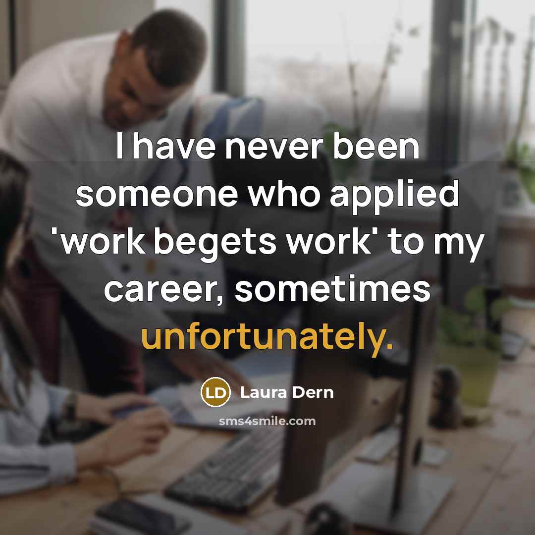 “I have never been someone who applied 'work begets work' to my career, sometimes unfortunately.” quote by Laura Dern