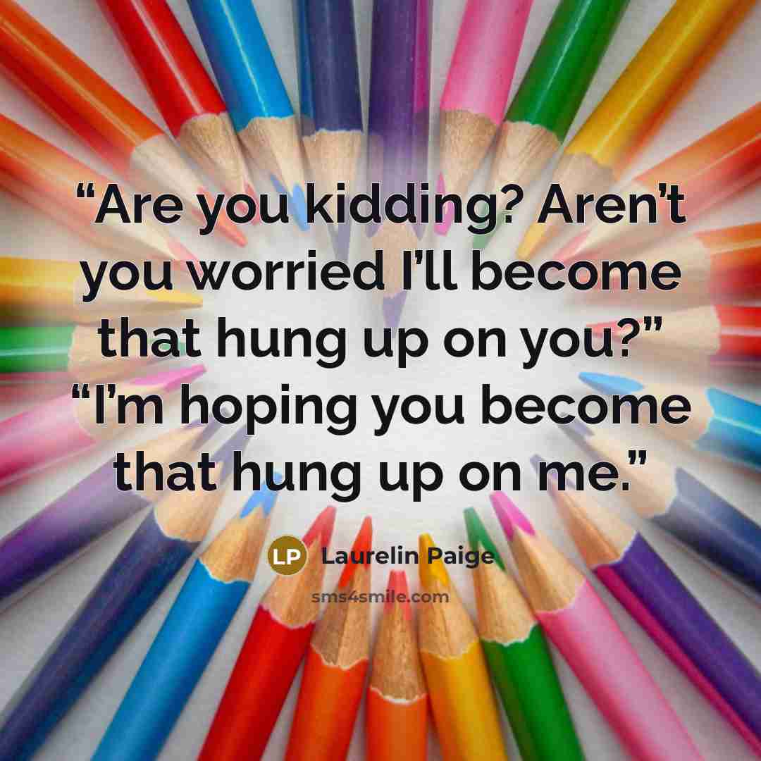 “Are you kidding? Aren’t you worried I’ll become that hung up on you?” “I’m hoping you become that hung up on me.” quote by Laurelin Paige