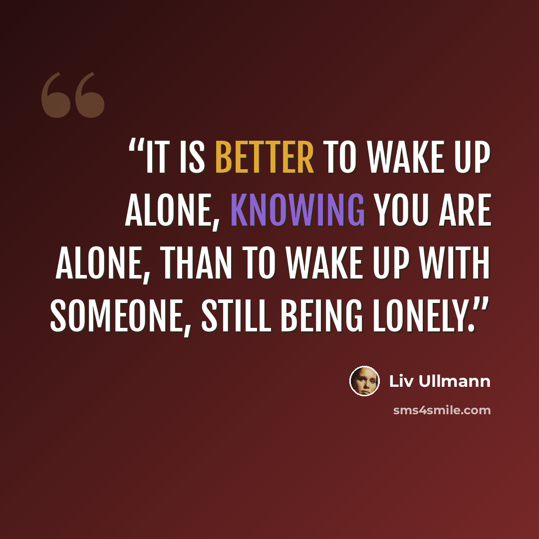 “It is better to wake up alone, knowing you are alone, than to wake up with someone, still being lonely.” quote by Liv Ullmann