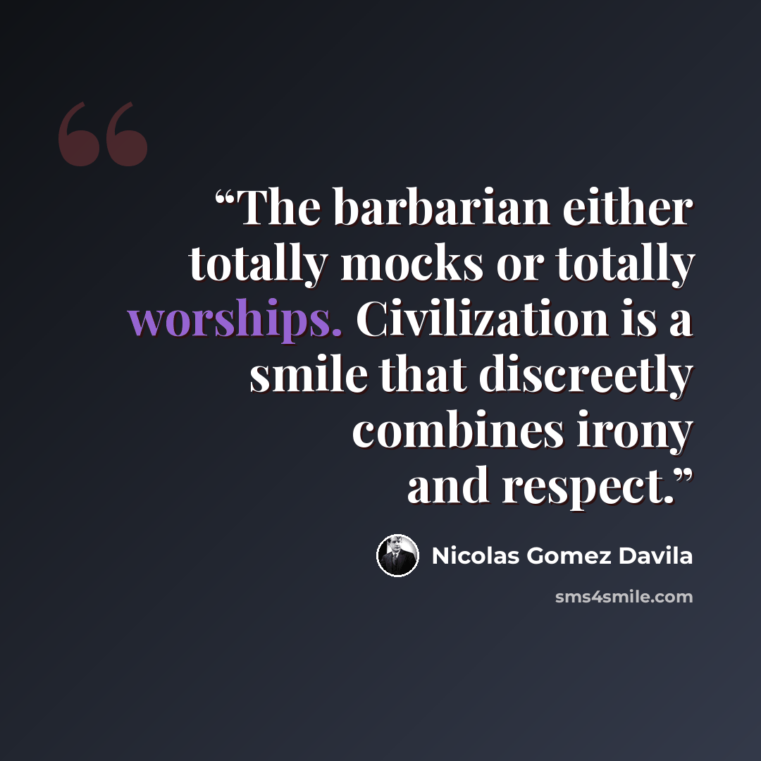 “The barbarian either totally mocks or totally worships. Civilization is a smile that discreetly combines irony and respect.” quote by Nicolás Gómez Dávila