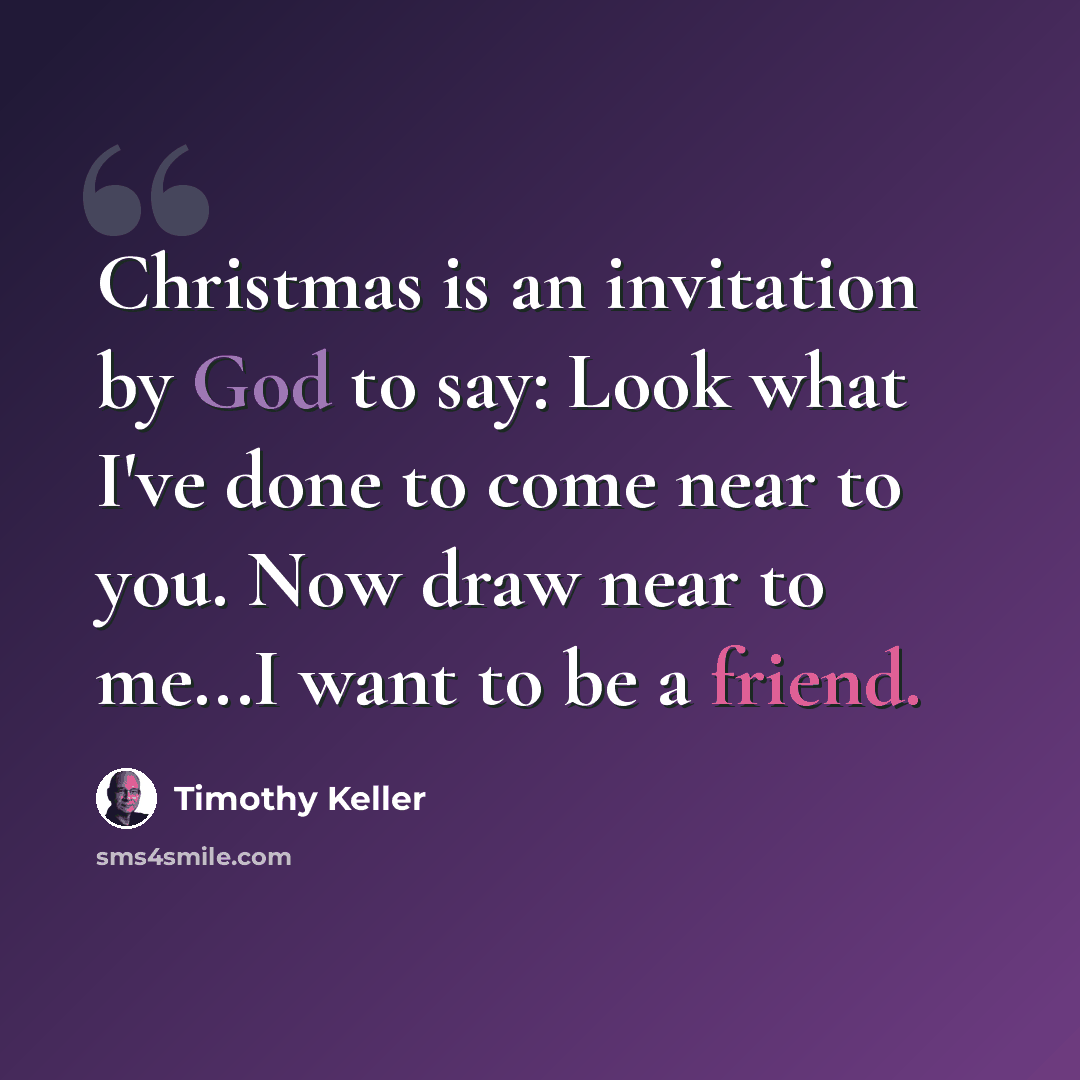 “Christmas is an invitation by God to say: Look what I've done to come near to you. Now draw near to me...I want to be a friend.” quote by Timothy Keller