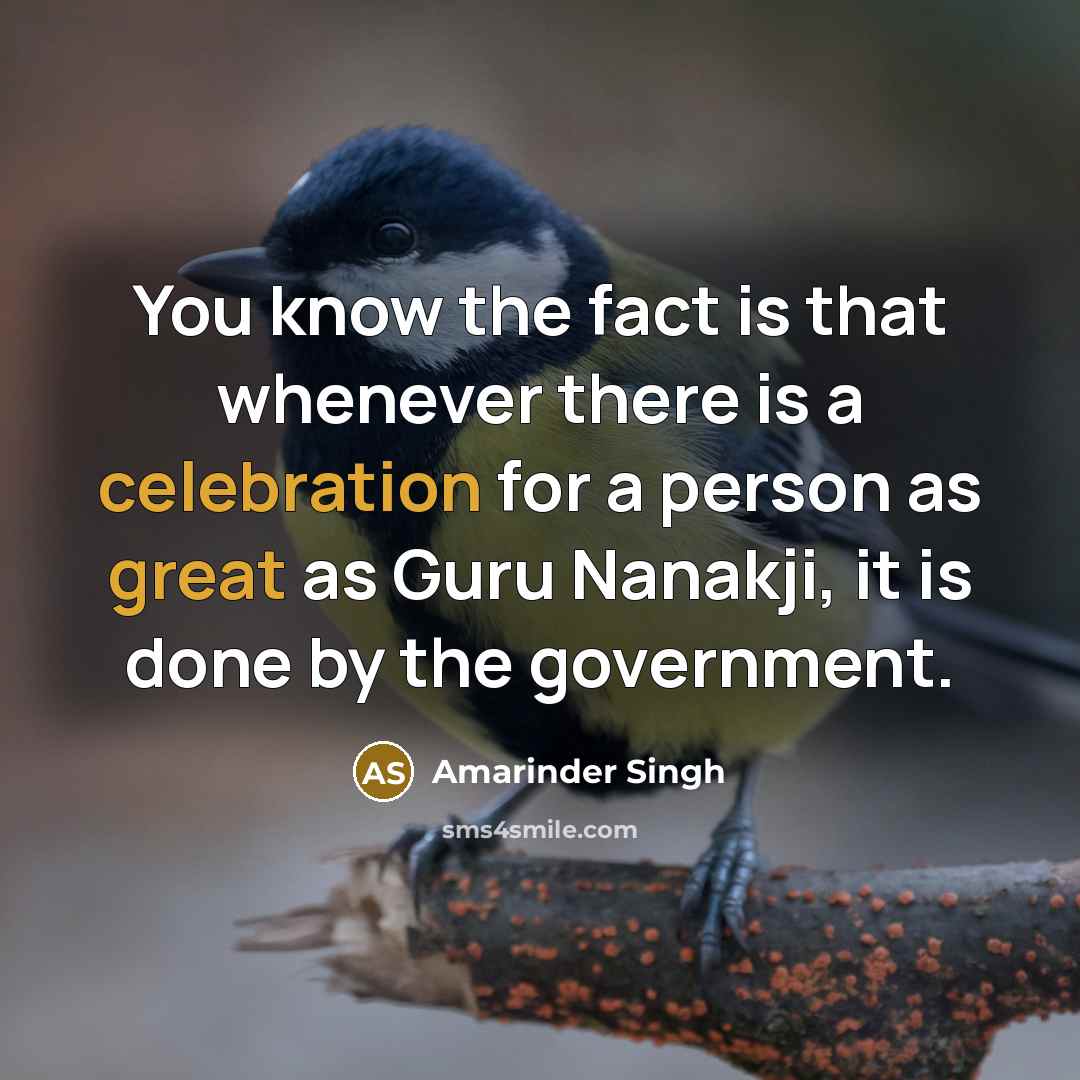 “You know the fact is that whenever there is a celebration for a person as great as Guru Nanakji, it is done by the government.” quote by Amarinder Singh