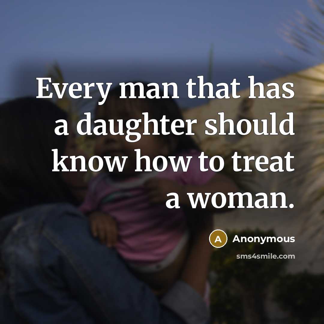 “Every man that has a daughter should know how to treat a woman.” quote by Anonymous