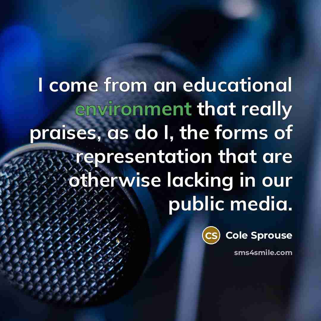 “I come from an educational environment that really praises, as do I, the forms of representation that are otherwise lacking in our public media.” quote by Cole Sprouse