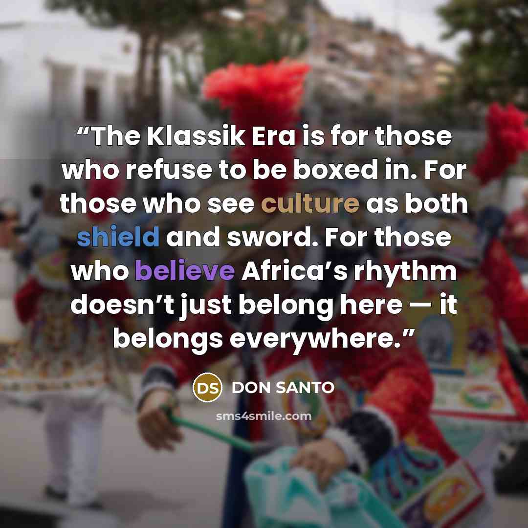 “The Klassik Era is for those who refuse to be boxed in. For those who see culture as both shield and sword. For those who believe Africa’s rhythm doesn’t just belong here — it belongs everywhere.” quote by Don Santo