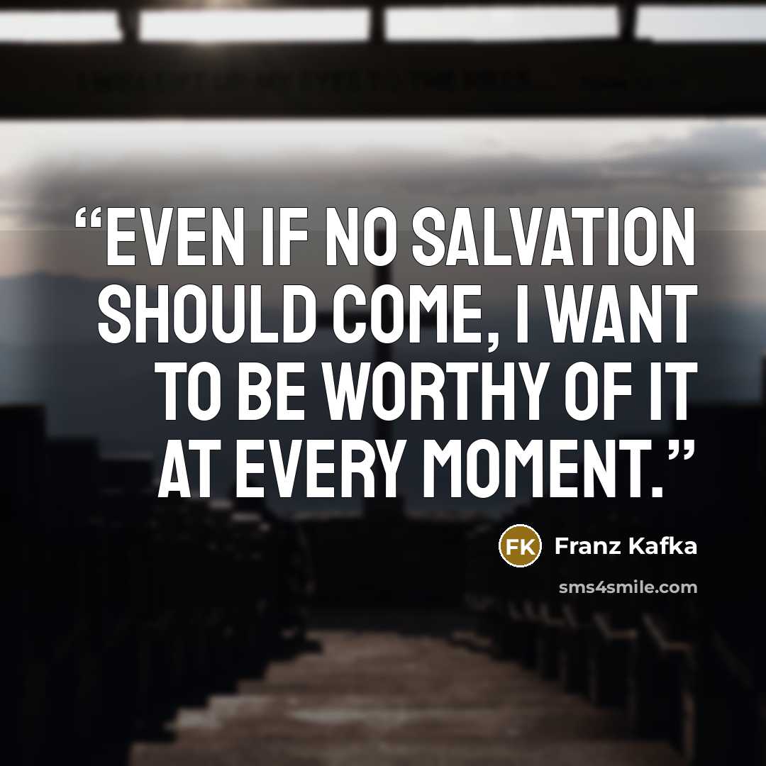 “Even if no salvation should come, I want to be worthy of it at every moment.” quote by Franz Kafka