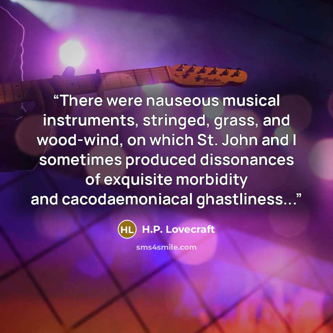“There were nauseous musical instruments, stringed, grass, and wood-wind, on which St. John and I sometimes produced dissonances of exquisite morbidity and cacodaemoniacal ghastliness...” quote by H.P. Lovecraft