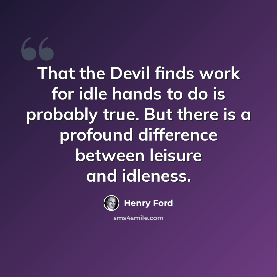 “That the Devil finds work for idle hands to do is probably true. But there is a profound difference between leisure and idleness.” quote by Henry Ford