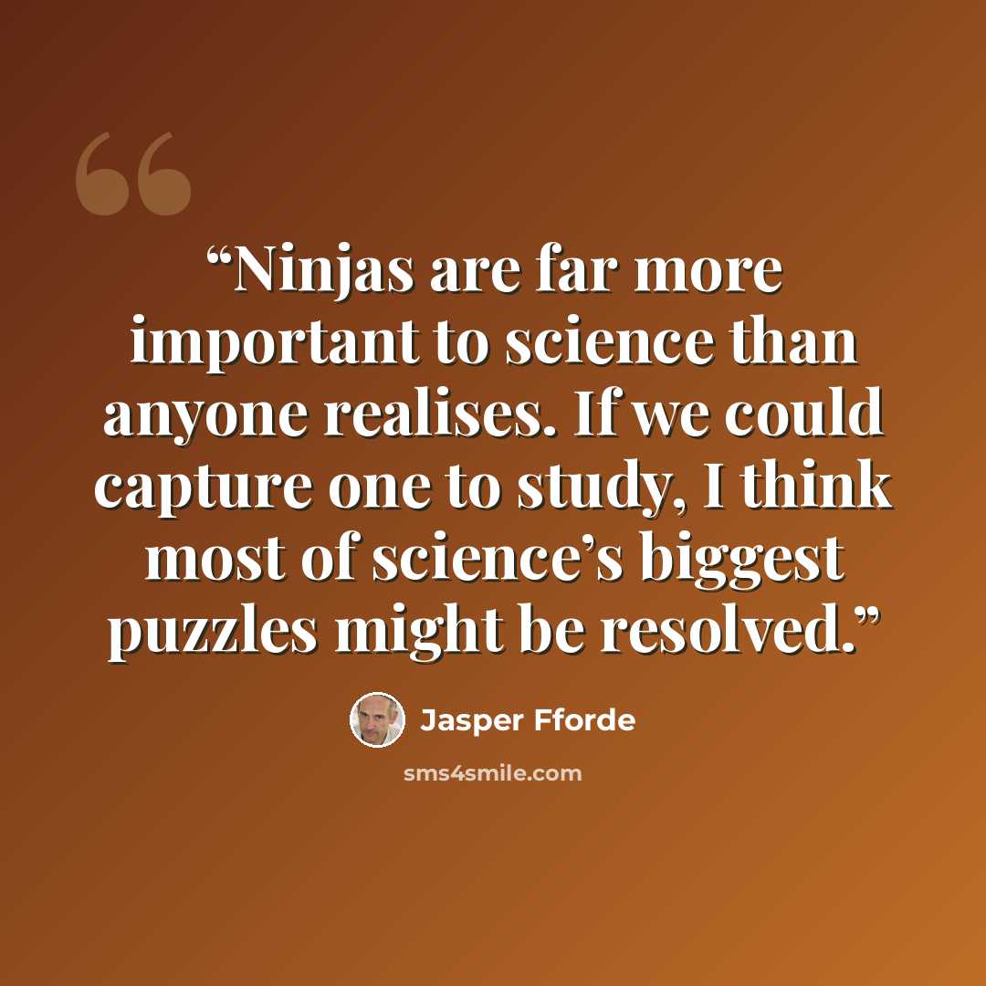 “Ninjas are far more important to science than anyone realises. If we could capture one to study, I think most of science’s biggest puzzles might be resolved.” quote by Jasper Fforde