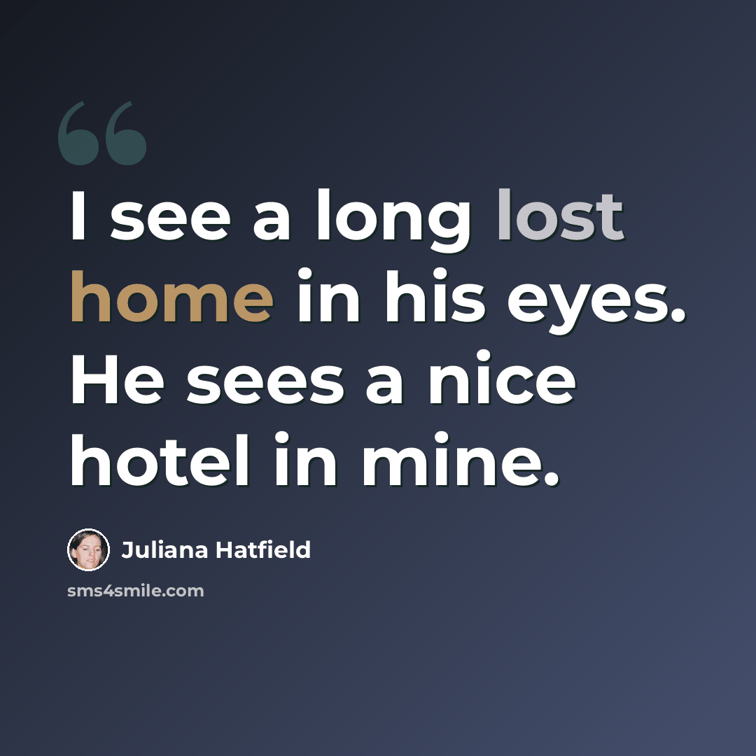 “I see a long lost home in his eyes. He sees a nice hotel in mine.” quote by Juliana Hatfield