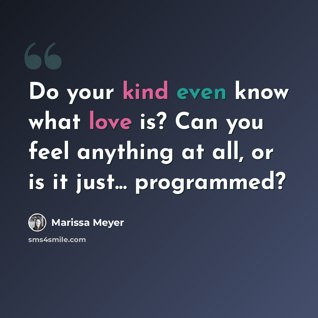 “Do your kind even know what love is? Can you feel anything at all, or is it just... programmed?” quote by Marissa Meyer