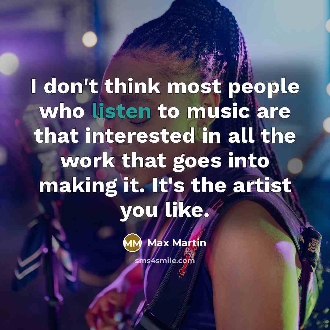 “I don't think most people who listen to music are that interested in all the work that goes into making it. It's the artist you like.” quote by Max Martin