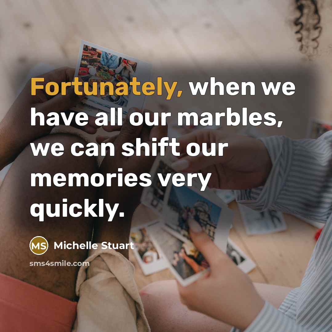 “Fortunately, when we have all our marbles, we can shift our memories very quickly.” quote by Michelle Stuart