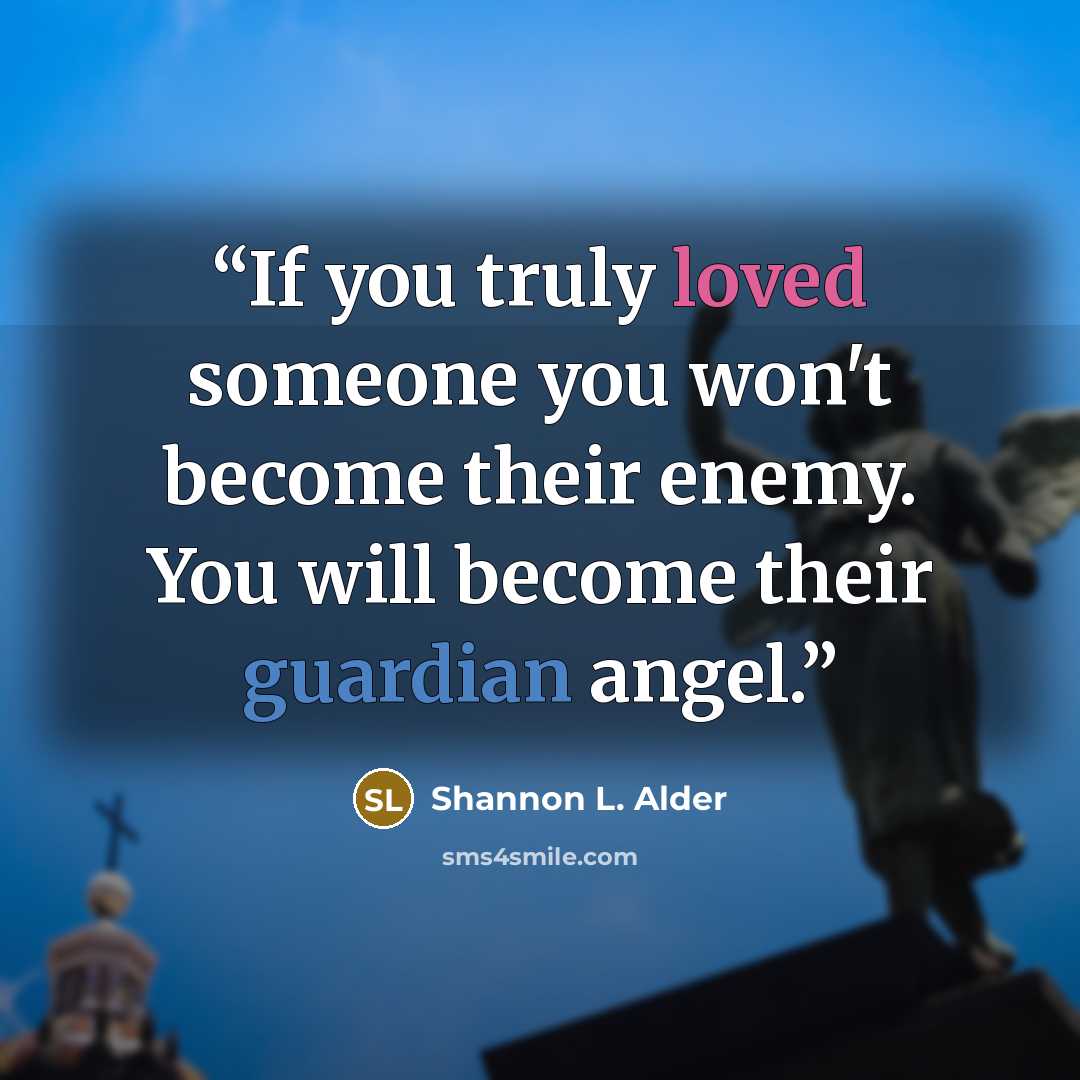 “If you truly loved someone you won't become their enemy. You will become their guardian angel.” quote by Shannon L. Alder