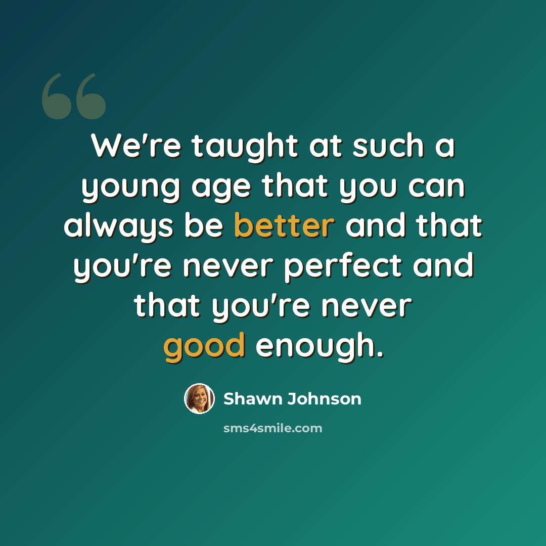 “We're taught at such a young age that you can always be better and that you're never perfect and that you're never good enough.” quote by Shawn Johnson