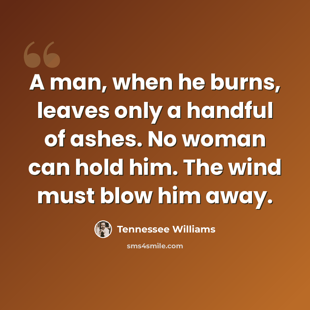 “A man, when he burns, leaves only a handful of ashes. No woman can hold him. The wind must blow him away.” quote by Tennessee Williams