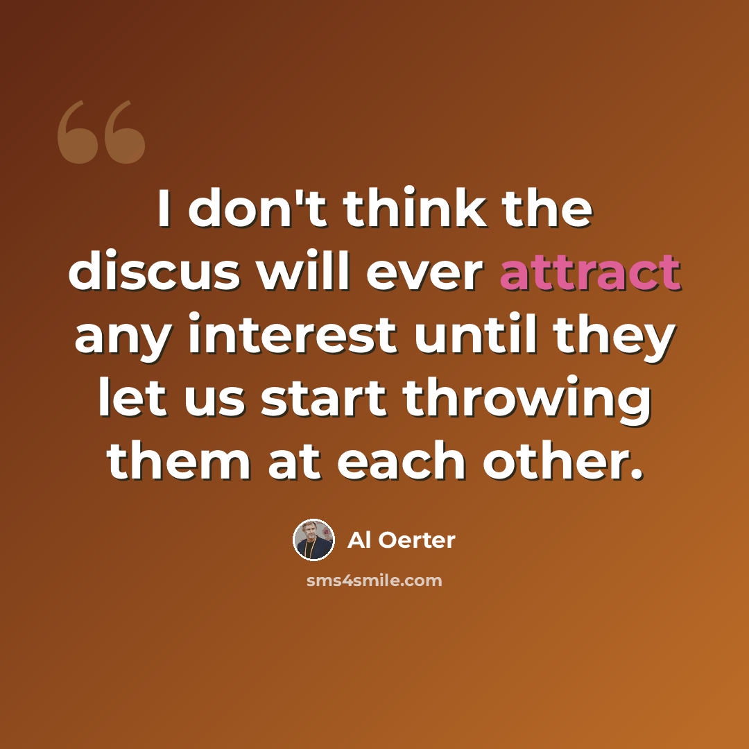 “I don't think the discus will ever attract any interest until they let us start throwing them at each other.” quote by Al Oerter