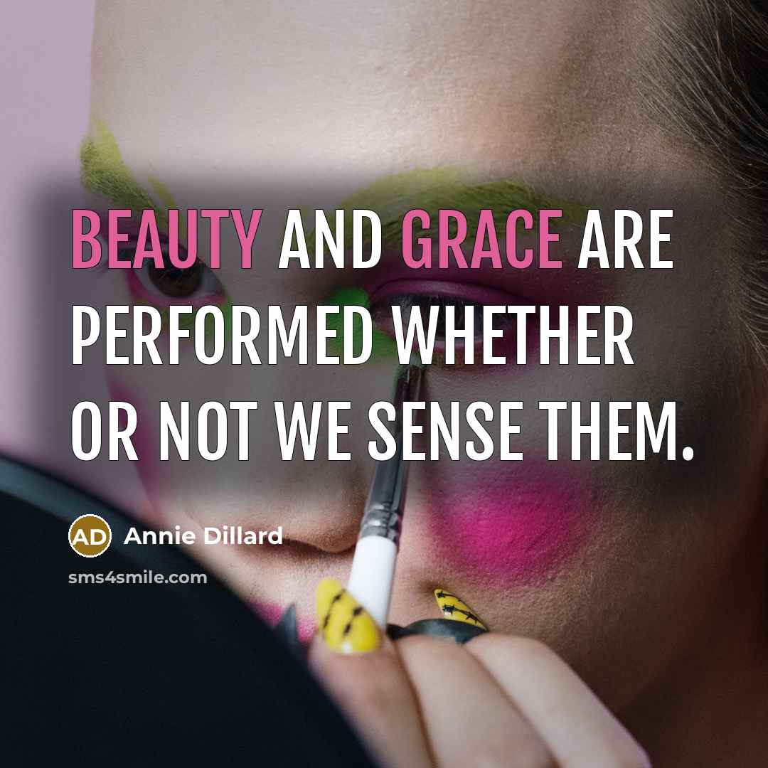 “Beauty and grace are performed whether or not we sense them.” quote by Annie Dillard