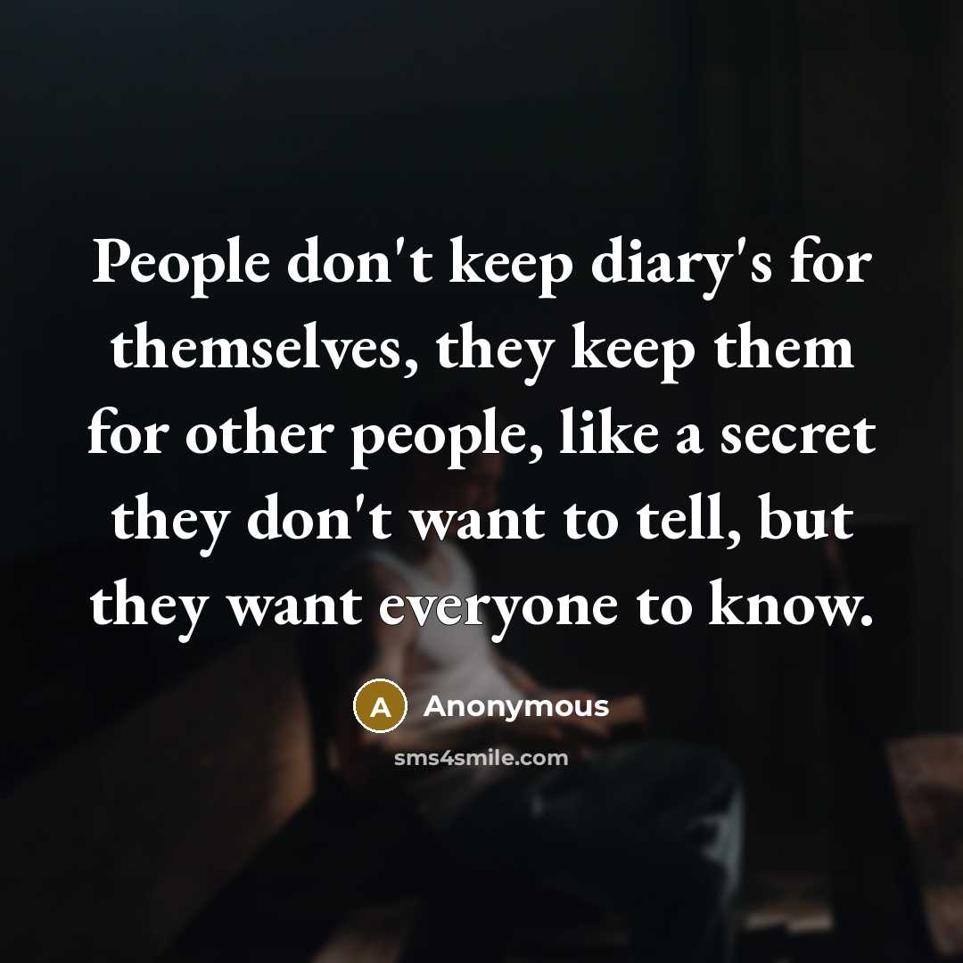 “People don't keep diary's for themselves, they keep them for other people, like a secret they don't want to tell, but they want everyone to know.” quote by Anonymous