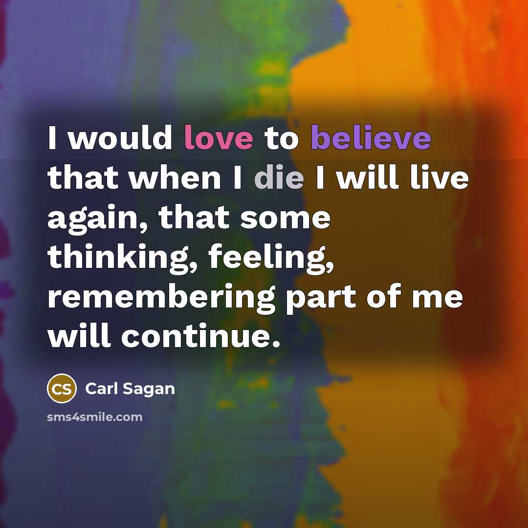“I would love to believe that when I die I will live again, that some thinking, feeling, remembering part of me will continue.” quote by Carl Sagan