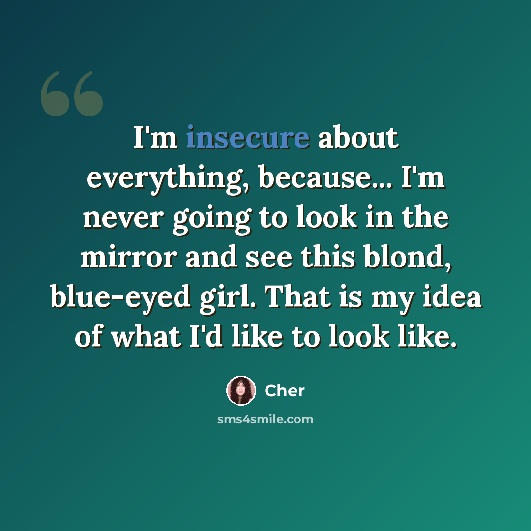 “I'm insecure about everything, because... I'm never going to look in the mirror and see this blond, blue-eyed girl. That is my idea of what I'd like to look like.” quote by Cher