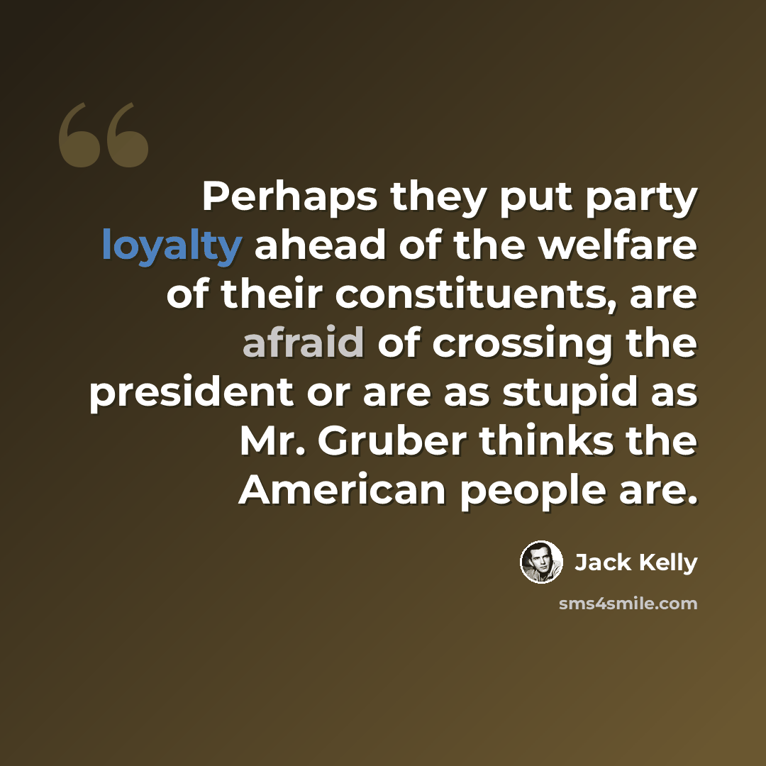 “Perhaps they put party loyalty ahead of the welfare of their constituents, are afraid of crossing the president or are as stupid as Mr. Gruber thinks the American people are.” quote by Jack Kelly