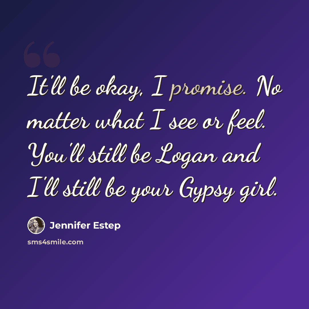 “It'll be okay, I promise. No matter what I see or feel. You'll still be Logan and I'll still be your Gypsy girl.” quote by Jennifer Estep