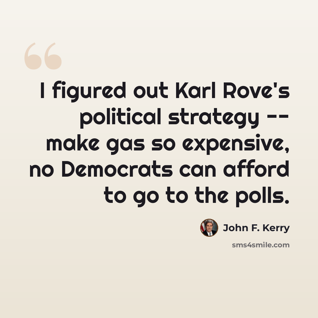 “I figured out Karl Rove's political strategy -- make gas so expensive, no Democrats can afford to go to the polls.” quote by John F. Kerry