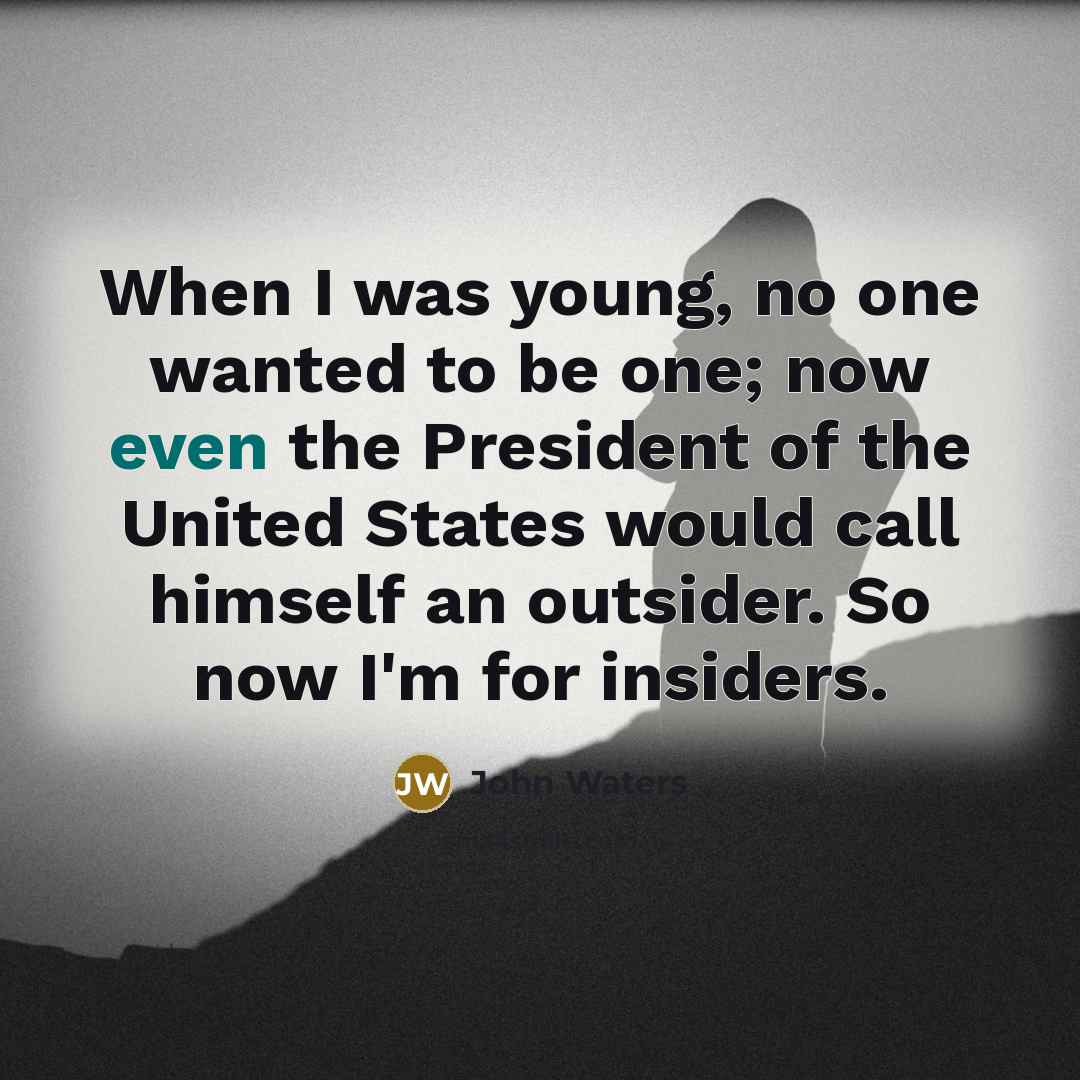 “When I was young, no one wanted to be one; now even the President of the United States would call himself an outsider. So now I'm for insiders.” quote by John Waters