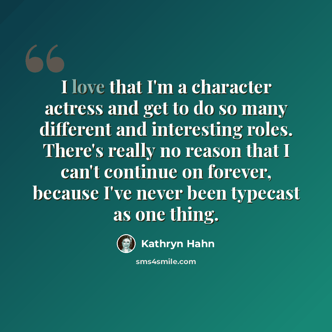 “I love that I'm a character actress and get to do so many different and interesting roles. There's really no reason that I can't continue on forever, because I've never been typecast as one thing.” quote by Kathryn Hahn