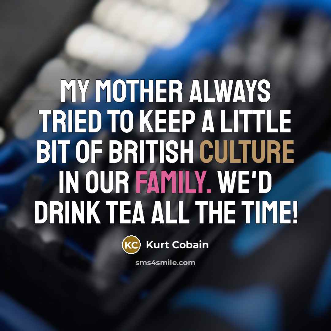 “My mother always tried to keep a little bit of British culture in our family. We'd drink tea all the time!” quote by Kurt Cobain