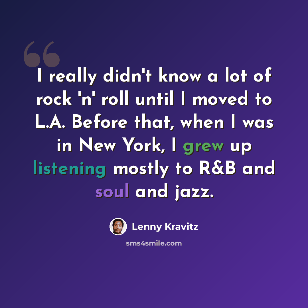 “I really didn't know a lot of rock 'n' roll until I moved to L.A. Before that, when I was in New York, I grew up listening mostly to R&B and soul and jazz.” quote by Lenny Kravitz