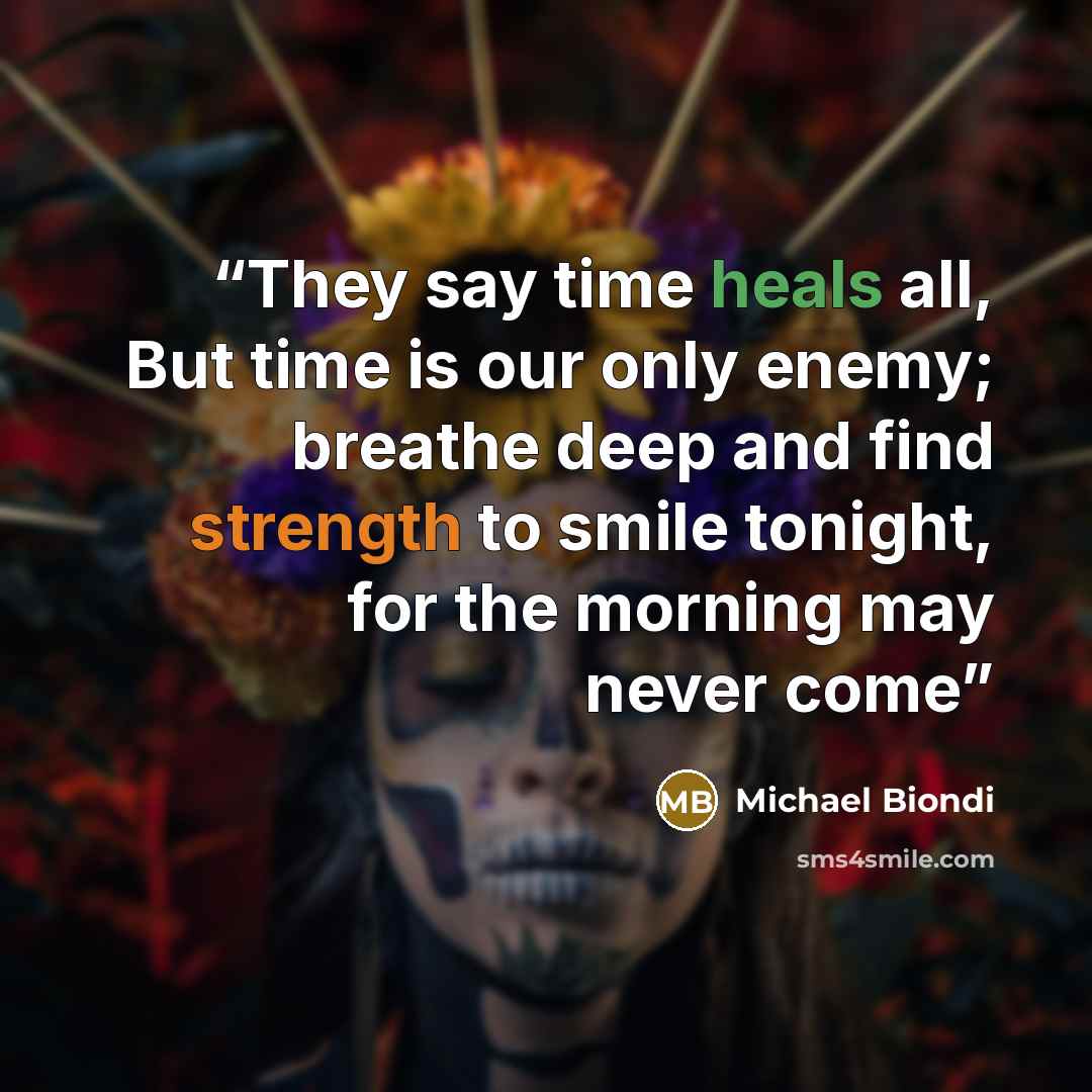 “They say time heals all, But time is our only enemy; breathe deep and find strength to smile tonight, for the morning may never come” quote by Michael Biondi