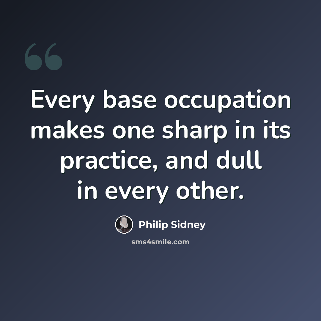 “Every base occupation makes one sharp in its practice, and dull in every other.” quote by Philip Sidney