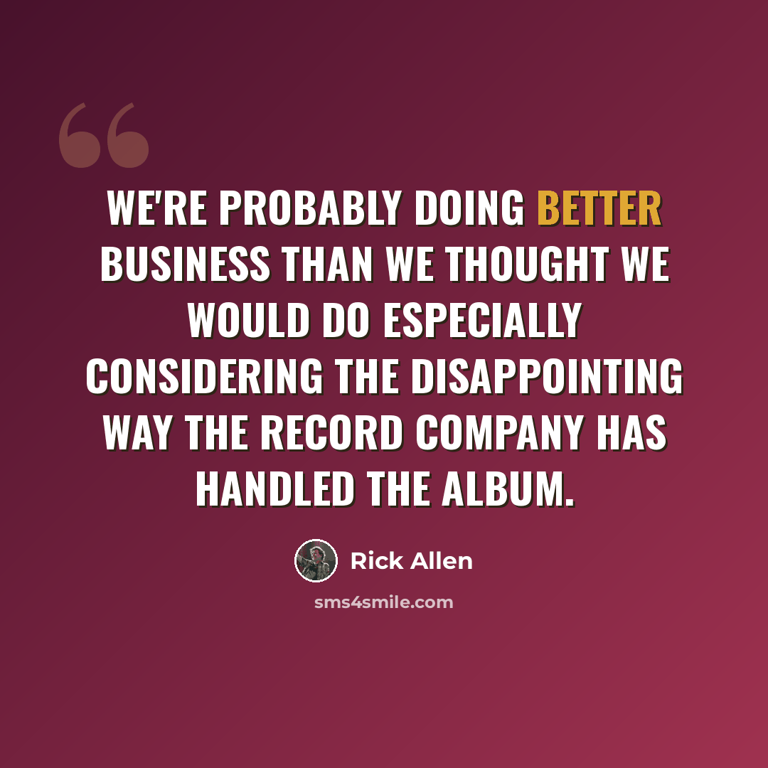 “We're probably doing better business than we thought we would do especially considering the disappointing way the record company has handled the album.” quote by Rick Allen