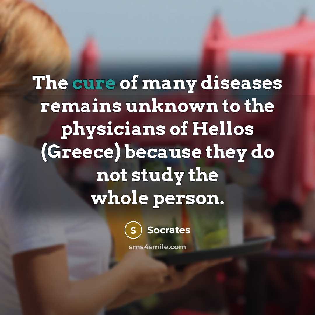 “The cure of many diseases remains unknown to the physicians of Hellos (Greece) because they do not study the whole person.” quote by Socrates