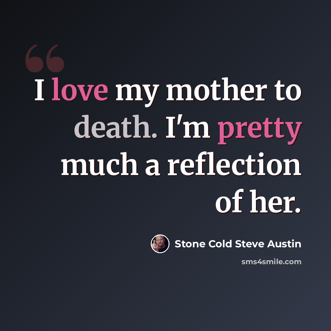 “I love my mother to death. I'm pretty much a reflection of her.” quote by Stone Cold Steve Austin