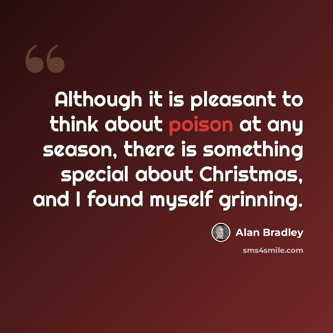 “Although it is pleasant to think about poison at any season, there is something special about Christmas, and I found myself grinning.” quote by Alan Bradley