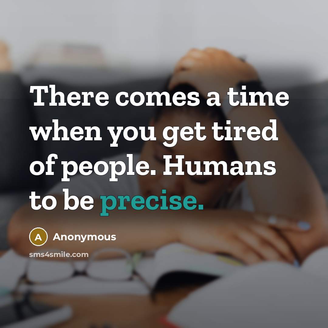 “There comes a time when you get tired of people. Humans to be precise.” quote by Anonymous