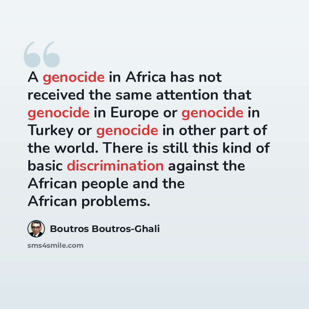 “A genocide in Africa has not received the same attention that genocide in Europe or genocide in Turkey or genocide in other part of the world. There is still this kind of basic discrimination against the African people and the African problems.” quote by Boutros Boutros-Ghali