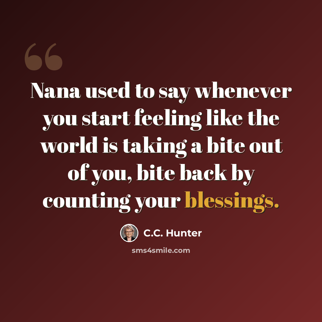 “Nana used to say whenever you start feeling like the world is taking a bite out of you, bite back by counting your blessings.” quote by C.C. Hunter