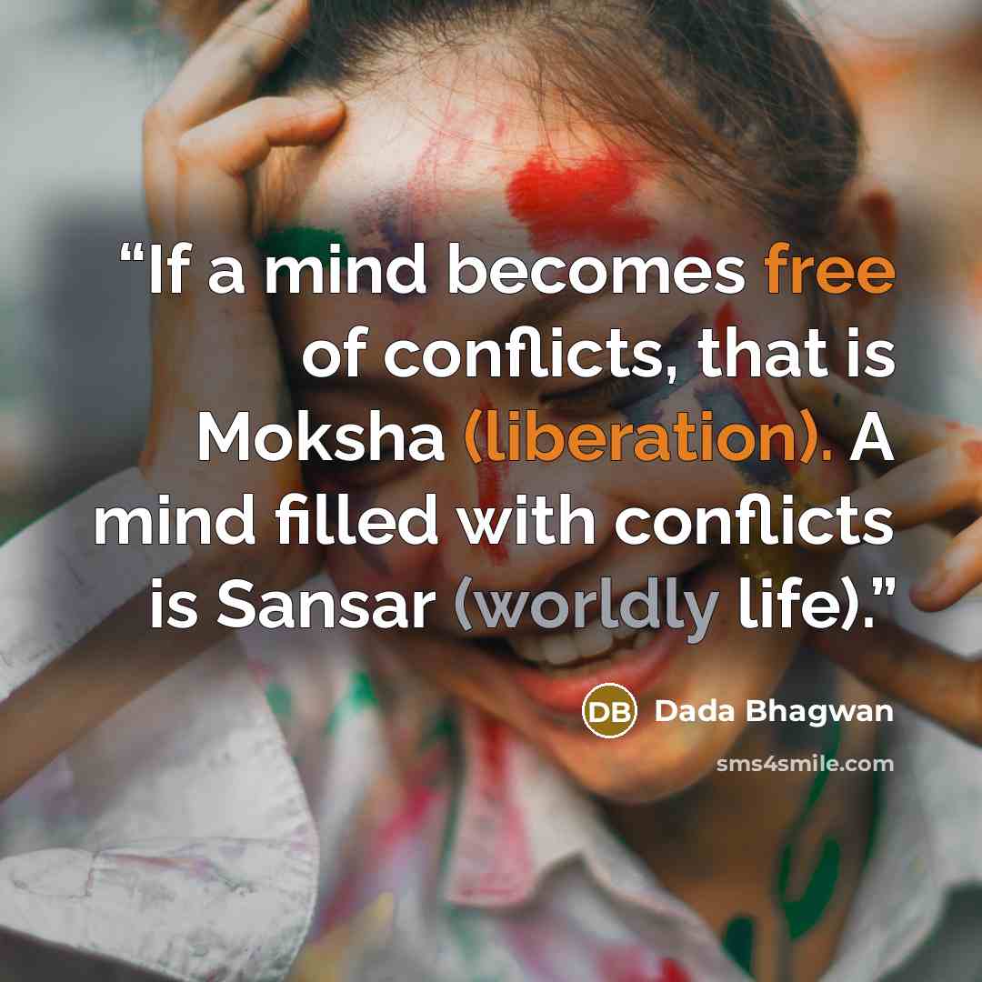 “If a mind becomes free of conflicts, that is Moksha (liberation). A mind filled with conflicts is Sansar (worldly life).” quote by Dada Bhagwan