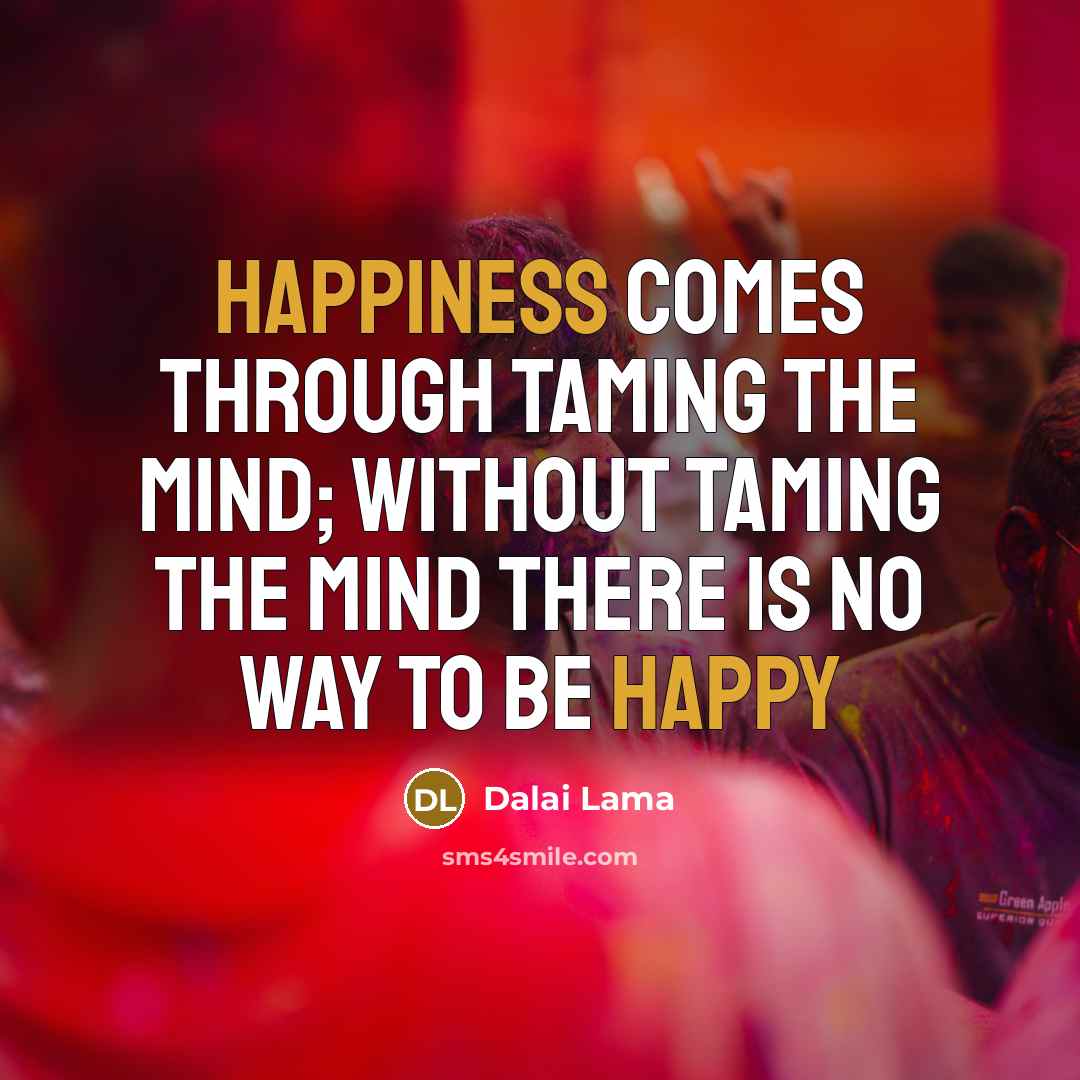 “Happiness comes through taming the mind; without taming the mind there is no way to be happy” quote by Dalai Lama