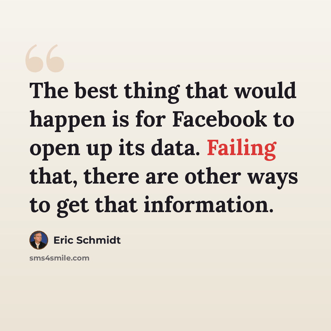 “The best thing that would happen is for Facebook to open up its data. Failing that, there are other ways to get that information.” quote by Eric Schmidt