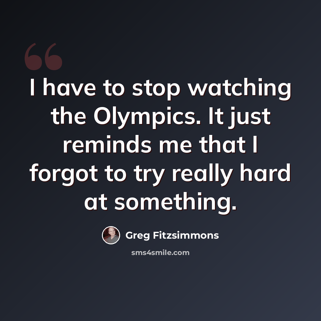 “I have to stop watching the Olympics. It just reminds me that I forgot to try really hard at something.” quote by Greg Fitzsimmons