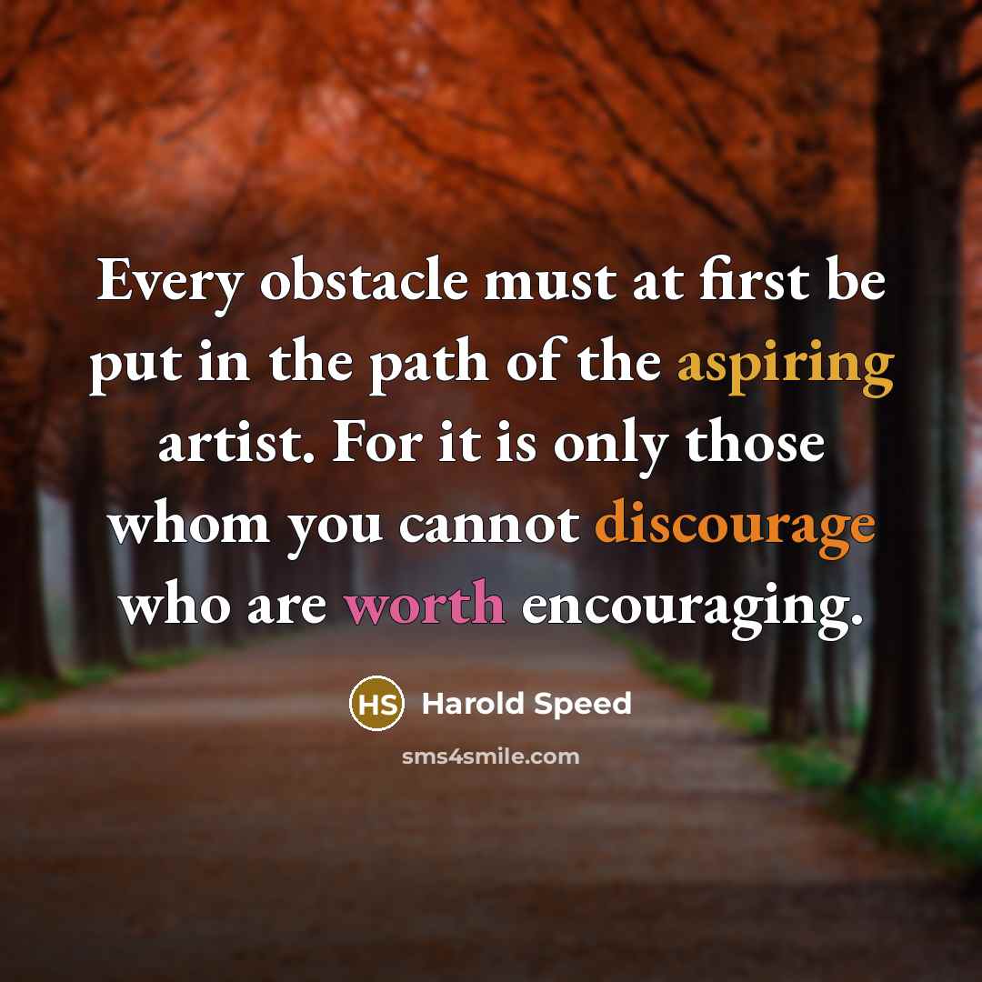 “Every obstacle must at first be put in the path of the aspiring artist. For it is only those whom you cannot discourage who are worth encouraging.” quote by Harold Speed