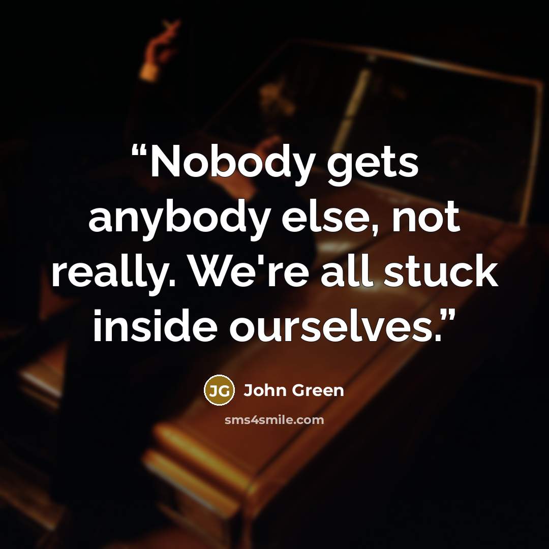 “Nobody gets anybody else, not really. We're all stuck inside ourselves.” quote by John Green