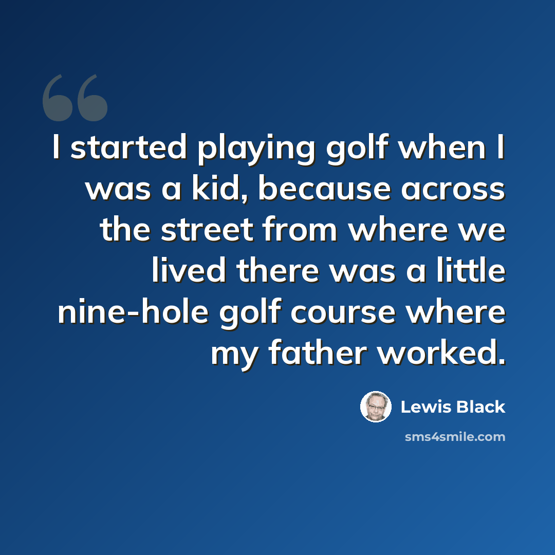“I started playing golf when I was a kid, because across the street from where we lived there was a little nine-hole golf course where my father worked.” quote by Lewis Black